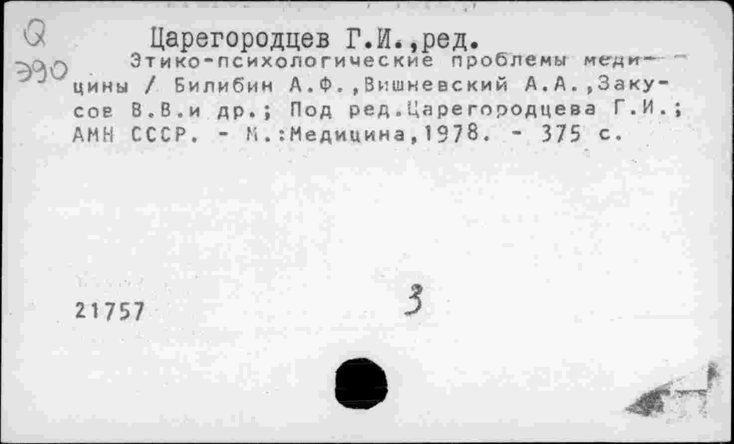 ﻿
Царегородцев Г.И.,ред.
Этико-психологические проблемы медицины / Билибин А.Ф.,Вишневский А.А.,Заку сов В.В.и др.; Под ред.Царегородцева Г.И АМН СССР. - М.-.Медицина, 1378. - 375 с.
21757
3